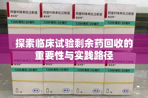 济南探索临床试验剩余药回收的重要性与实践路径