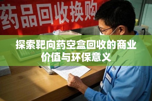 济南探索靶向药空盒回收的商业价值与环保意义