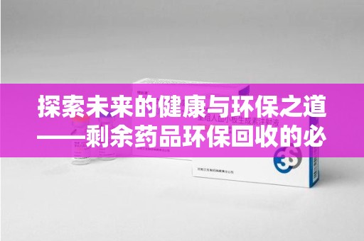 济南探索未来的健康与环保之道——剩余药品环保回收的必要性与实践