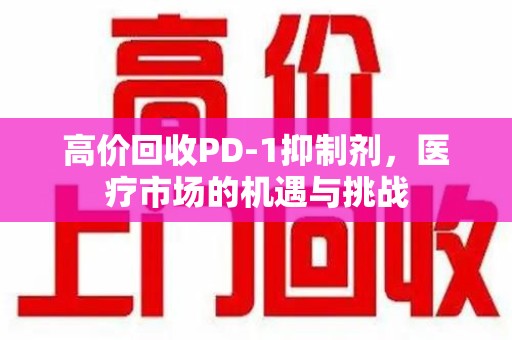 济南高价回收PD-1抑制剂，医疗市场的机遇与挑战