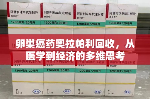 济南卵巢癌药奥拉帕利回收，从医学到经济的多维思考