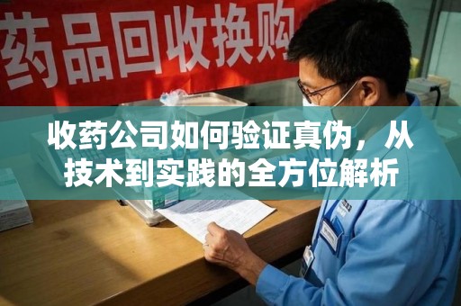 济南收药公司如何验证真伪，从技术到实践的全方位解析