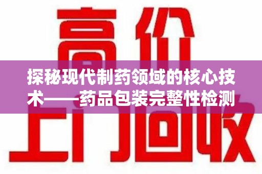 济南探秘现代制药领域的核心技术——药品包装完整性检测的科学与应用