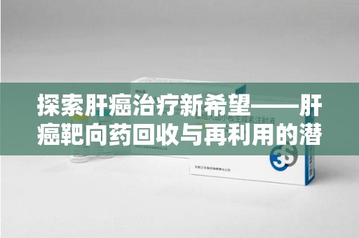 济南探索肝癌治疗新希望——肝癌靶向药回收与再利用的潜力