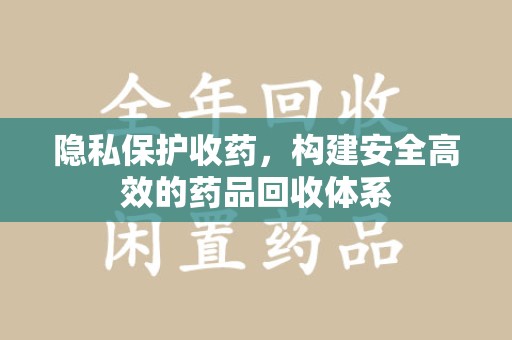 济南隐私保护收药，构建安全高效的药品回收体系