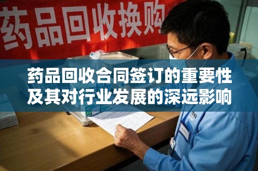 济南药品回收合同签订的重要性及其对行业发展的深远影响