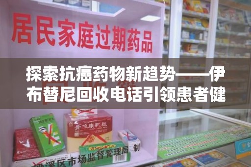 济南探索抗癌药物新趋势——伊布替尼回收电话引领患者健康管理新篇章