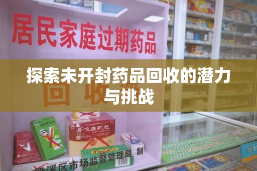 济南探索未开封药品回收的潜力与挑战