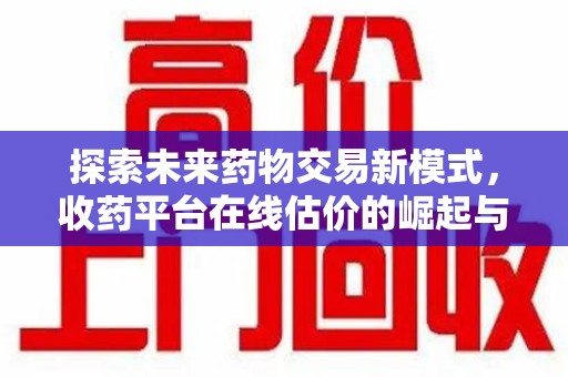 济南探索未来药物交易新模式，收药平台在线估价的崛起与影响
