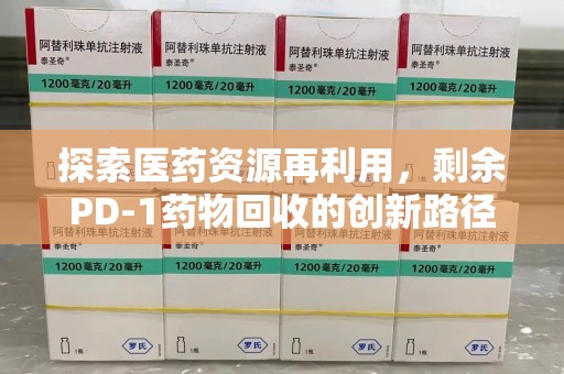 济南探索医药资源再利用，剩余PD-1药物回收的创新路径与社会价值