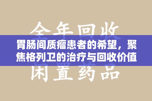 济南胃肠间质瘤患者的希望，聚焦格列卫的治疗与回收价值