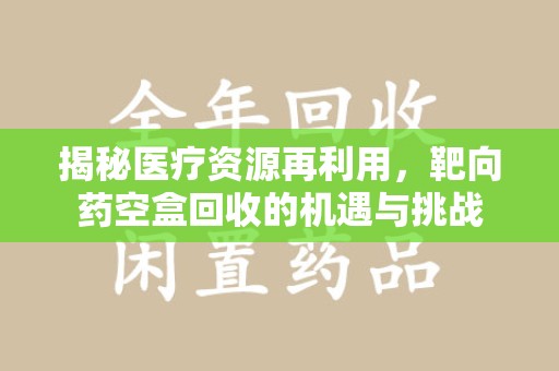 济南揭秘医疗资源再利用，靶向药空盒回收的机遇与挑战