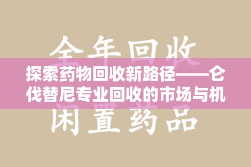 济南探索药物回收新路径——仑伐替尼专业回收的市场与机遇