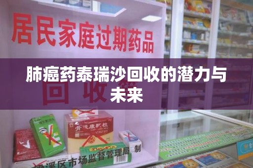 济南肺癌药泰瑞沙回收的潜力与未来