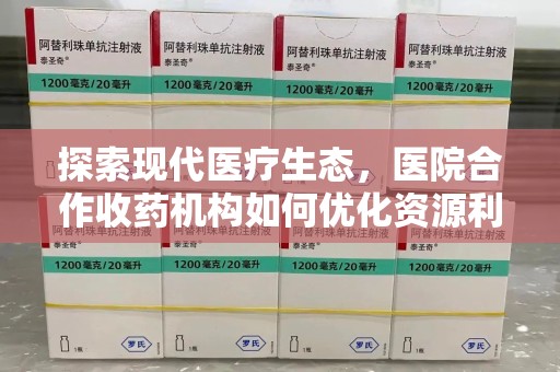 济南探索现代医疗生态，医院合作收药机构如何优化资源利用