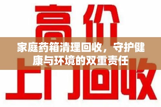 济南家庭药箱清理回收，守护健康与环境的双重责任