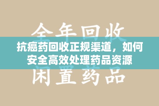 济南抗癌药回收正规渠道，如何安全高效处理药品资源