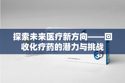 济南探索未来医疗新方向——回收化疗药的潜力与挑战