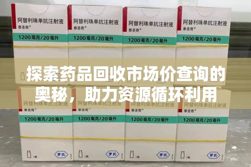 济南探索药品回收市场价查询的奥秘，助力资源循环利用