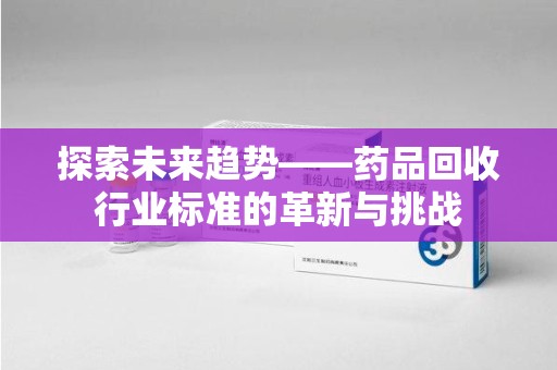 济南探索未来趋势——药品回收行业标准的革新与挑战