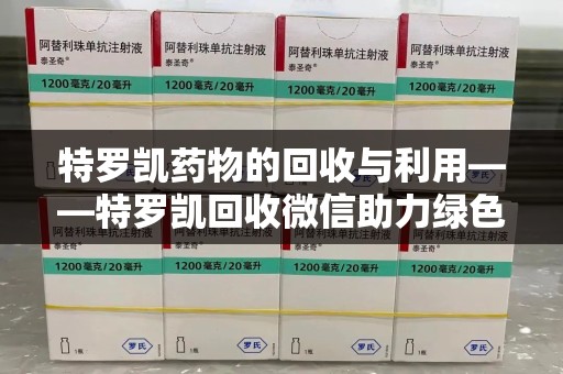 济南特罗凯药物的回收与利用——特罗凯回收微信助力绿色医疗新风尚