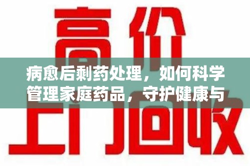 济南病愈后剩药处理，如何科学管理家庭药品，守护健康与环境
