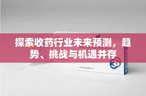 济南探索收药行业未来预测，趋势、挑战与机遇并存