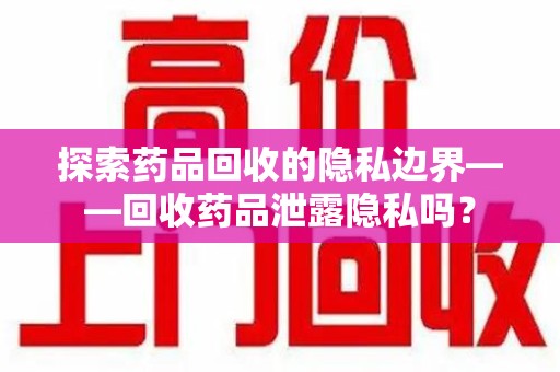 济南探索药品回收的隐私边界——回收药品泄露隐私吗？