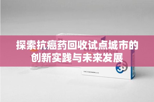 济南探索抗癌药回收试点城市的创新实践与未来发展