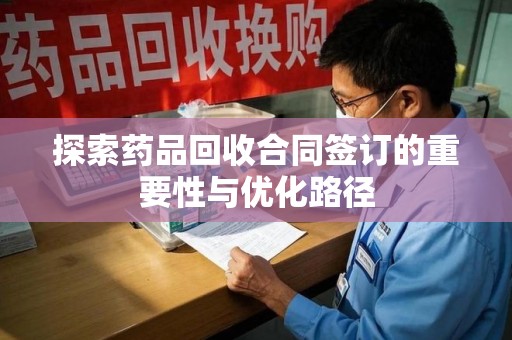 济南探索药品回收合同签订的重要性与优化路径