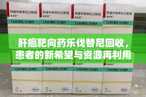 济南肝癌靶向药乐伐替尼回收，患者的新希望与资源再利用