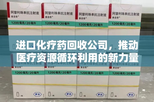 济南进口化疗药回收公司，推动医疗资源循环利用的新力量