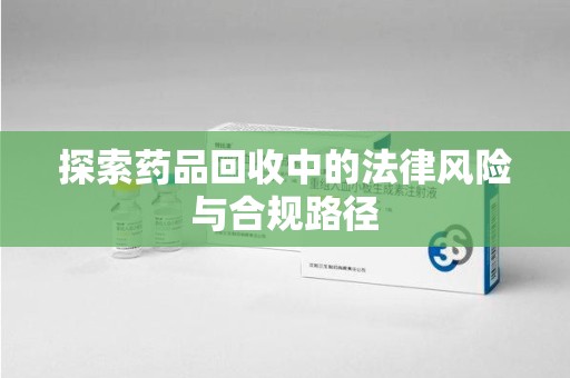 济南探索药品回收中的法律风险与合规路径