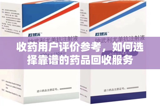 济南收药用户评价参考，如何选择靠谱的药品回收服务