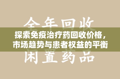 济南探索免疫治疗药回收价格，市场趋势与患者权益的平衡