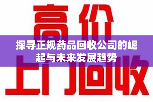济南探寻正规药品回收公司的崛起与未来发展趋势