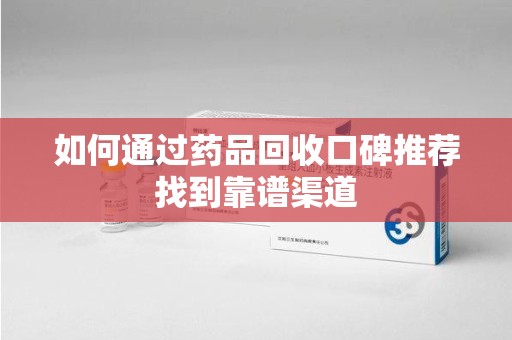 济南如何通过药品回收口碑推荐找到靠谱渠道