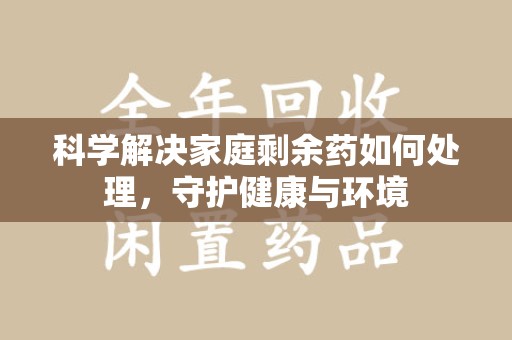 济南科学解决家庭剩余药如何处理，守护健康与环境