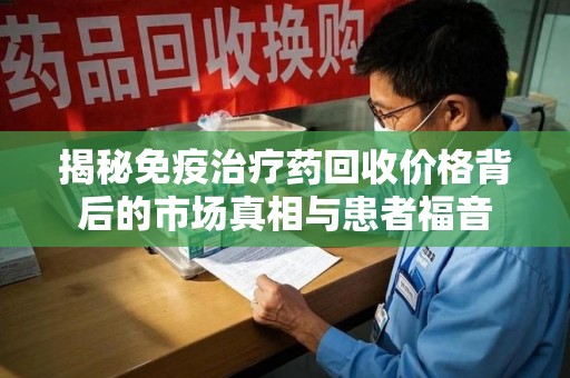 济南揭秘免疫治疗药回收价格背后的市场真相与患者福音