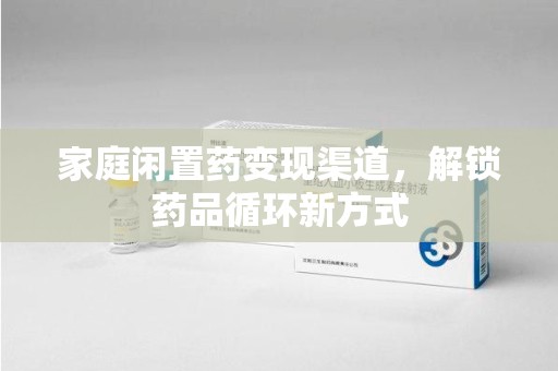 济南家庭闲置药变现渠道，解锁药品循环新方式
