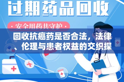 济南回收抗癌药是否合法，法律、伦理与患者权益的交织探讨