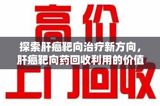 济南探索肝癌靶向治疗新方向，肝癌靶向药回收利用的价值与未来