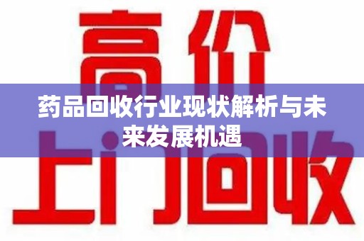 济南药品回收行业现状解析与未来发展机遇