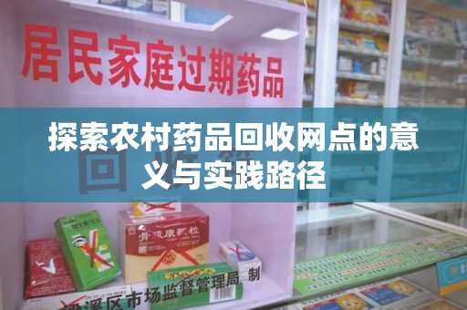 济南探索农村药品回收网点的意义与实践路径