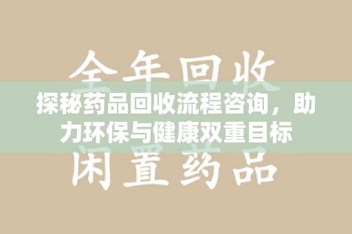 济南探秘药品回收流程咨询，助力环保与健康双重目标