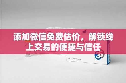 济南添加微信免费估价，解锁线上交易的便捷与信任