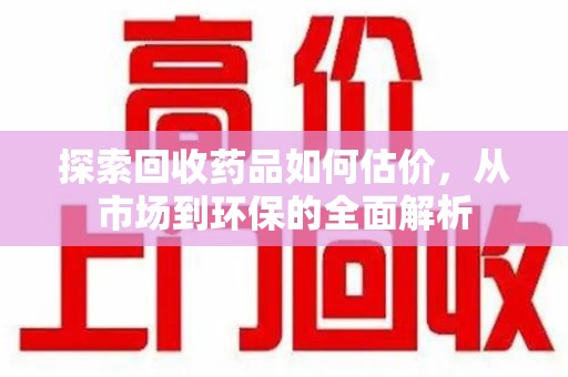 济南探索回收药品如何估价，从市场到环保的全面解析