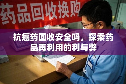 济南抗癌药回收安全吗，探索药品再利用的利与弊