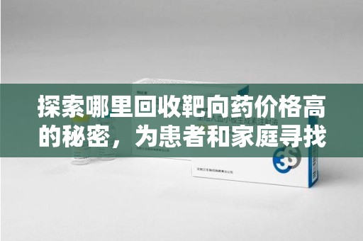 济南探索哪里回收靶向药价格高的秘密，为患者和家庭寻找最优解