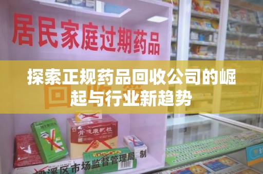济南探索正规药品回收公司的崛起与行业新趋势